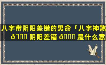 八字带阴阳差错的男命「八字神煞 🐘 阴阳差错 🐟 是什么意思」